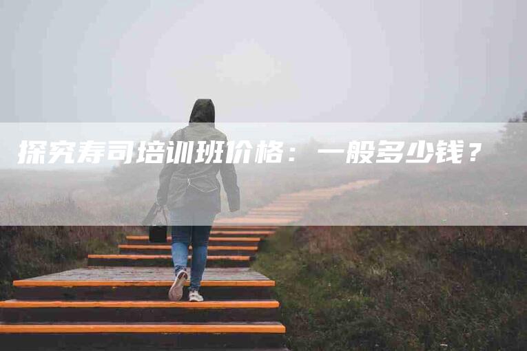 探究寿司培训班价格：一般多少钱？