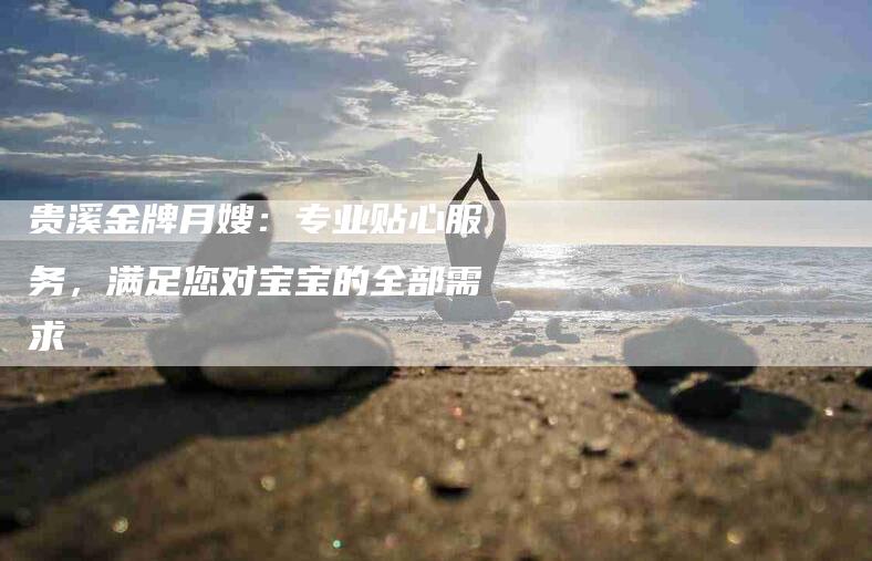 贵溪金牌月嫂：专业贴心服务，满足您对宝宝的全部需求