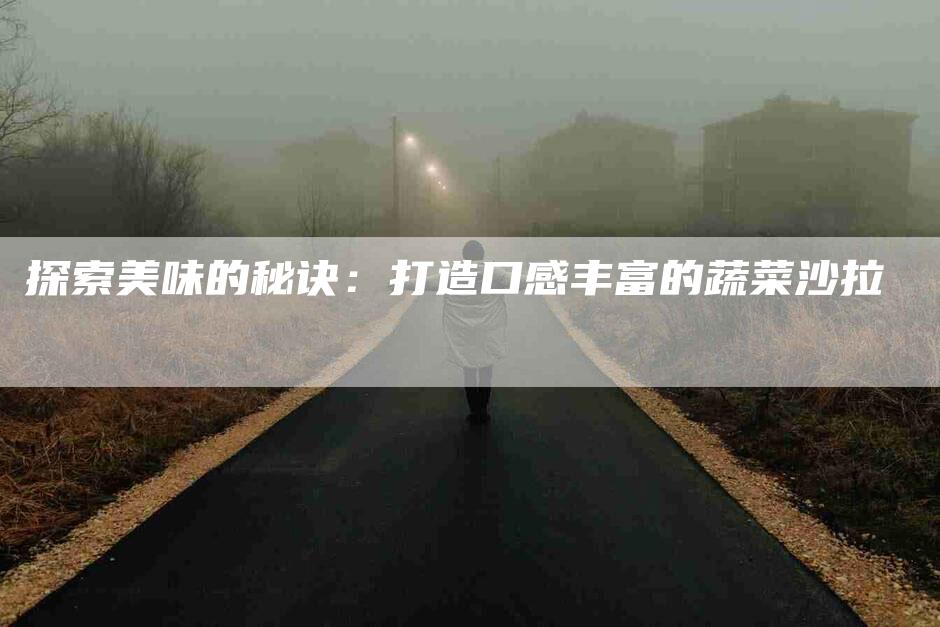 探索美味的秘诀：打造口感丰富的蔬菜沙拉