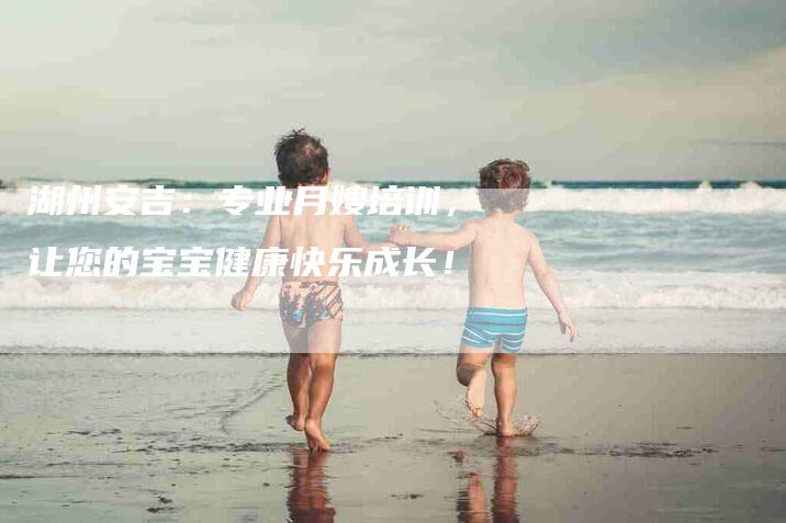 湖州安吉：专业月嫂培训，让您的宝宝健康快乐成长！