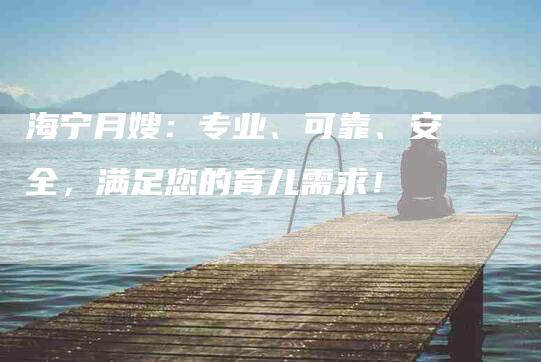 海宁月嫂：专业、可靠、安全，满足您的育儿需求！