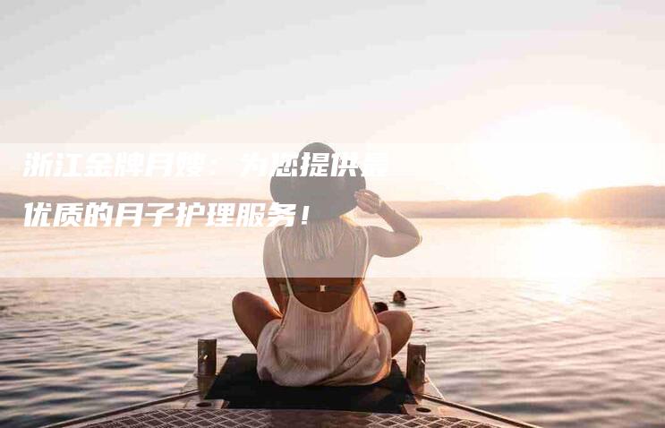 浙江金牌月嫂：为您提供最优质的月子护理服务！