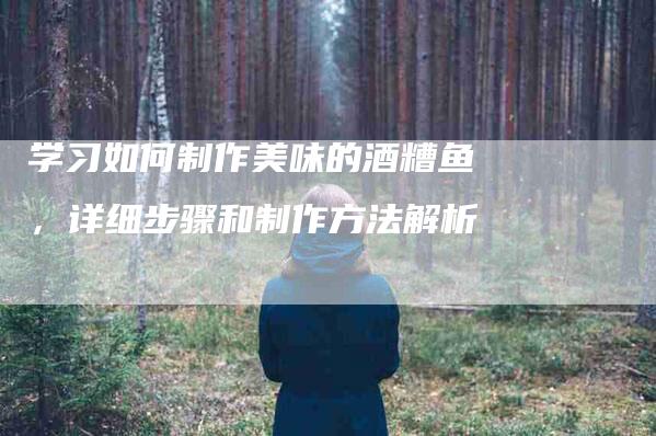 学习如何制作美味的酒糟鱼，详细步骤和制作方法解析