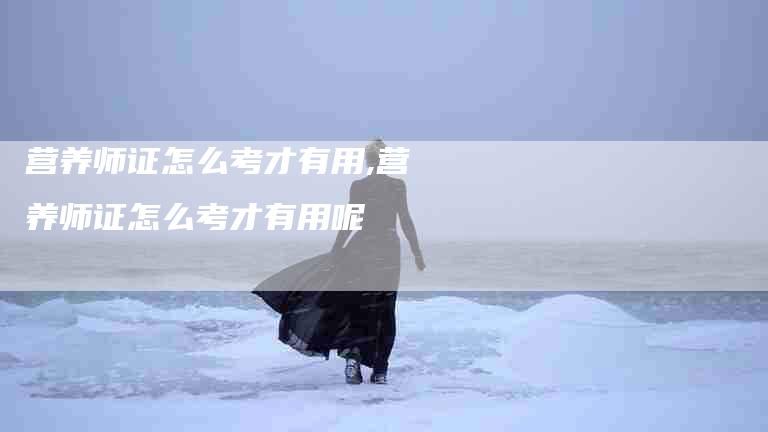 营养师证怎么考才有用,营养师证怎么考才有用呢