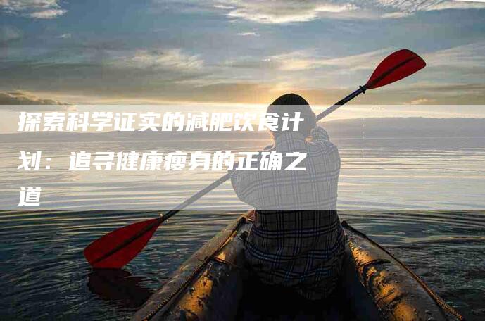 探索科学证实的减肥饮食计划：追寻健康瘦身的正确之道