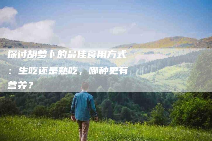 探讨胡萝卜的最佳食用方式：生吃还是熟吃，哪种更有营养？