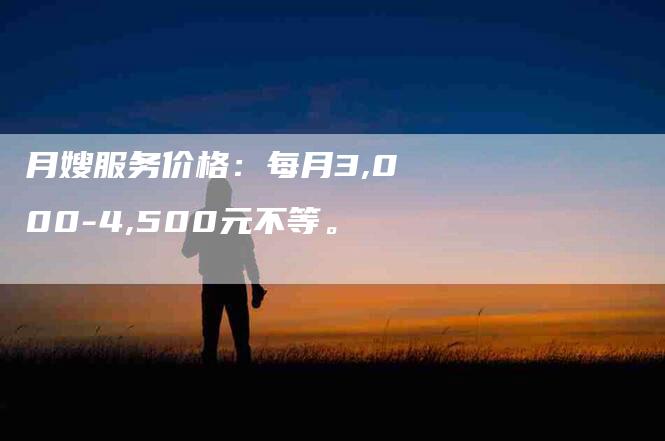 月嫂服务价格：每月3,000-4,500元不等。