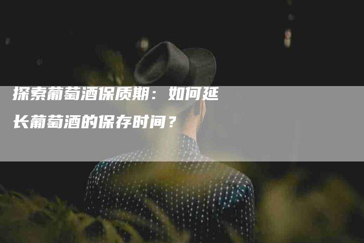 探索葡萄酒保质期：如何延长葡萄酒的保存时间？