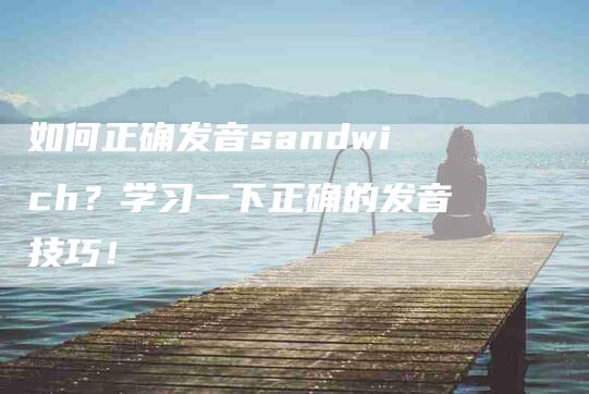 如何正确发音sandwich？学习一下正确的发音技巧！