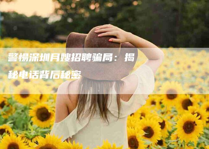 警惕深圳月嫂招聘骗局：揭秘电话背后秘密