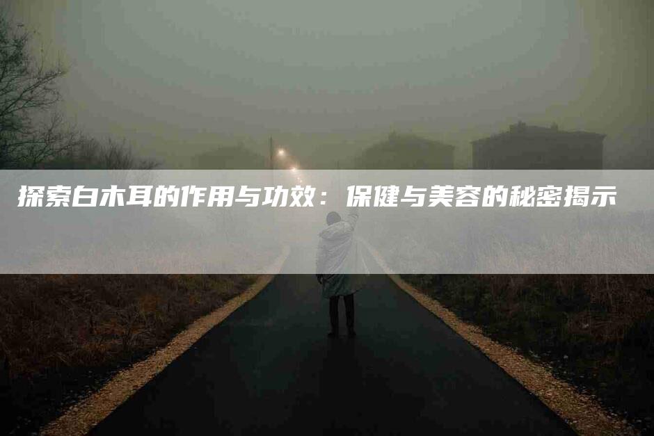 探索白木耳的作用与功效：保健与美容的秘密揭示