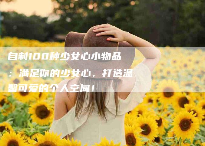 自制100种少女心小物品：满足你的少女心，打造温馨可爱的个人空间！