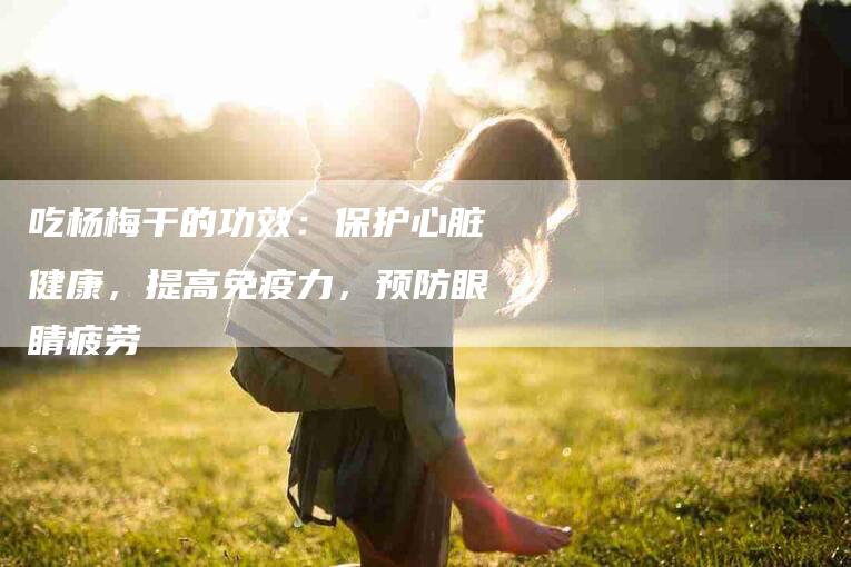 吃杨梅干的功效：保护心脏健康，提高免疫力，预防眼睛疲劳