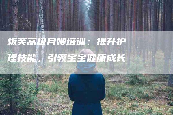 板芙高级月嫂培训：提升护理技能，引领宝宝健康成长