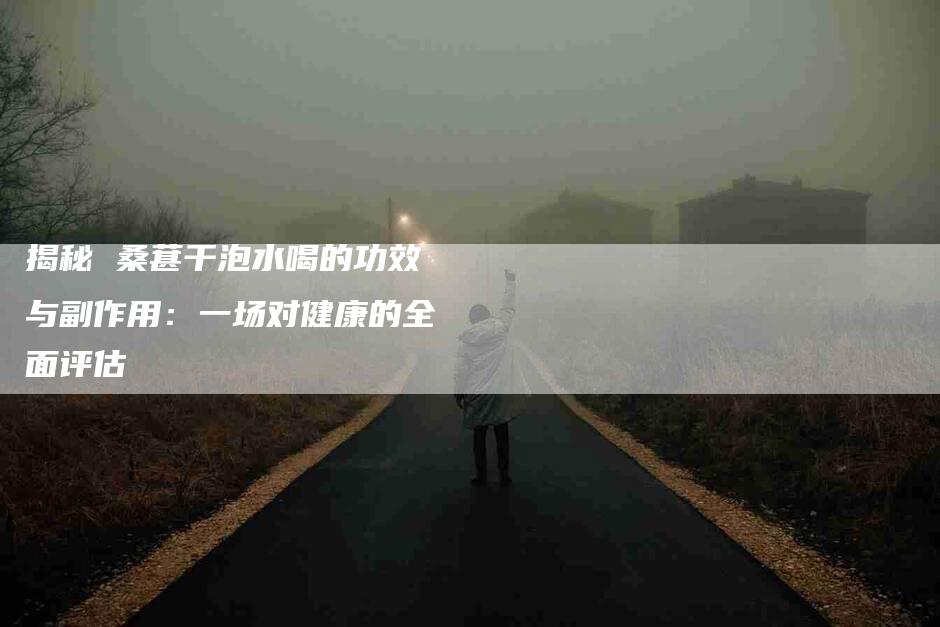 揭秘 桑葚干泡水喝的功效与副作用：一场对健康的全面评估