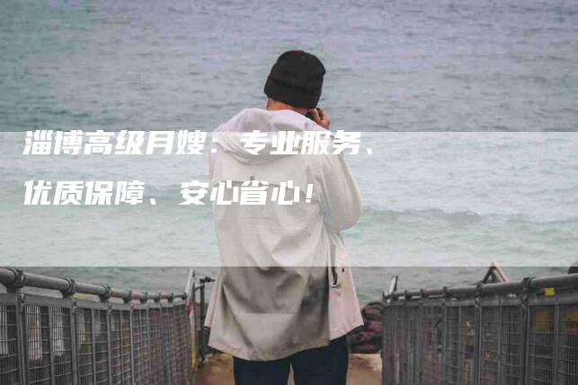 淄博高级月嫂：专业服务、优质保障、安心省心！