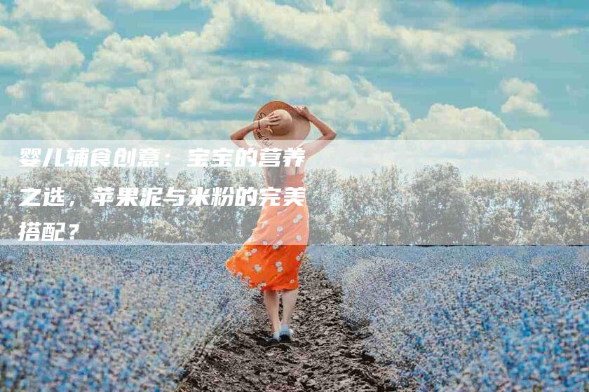 婴儿辅食创意：宝宝的营养之选，苹果泥与米粉的完美搭配？