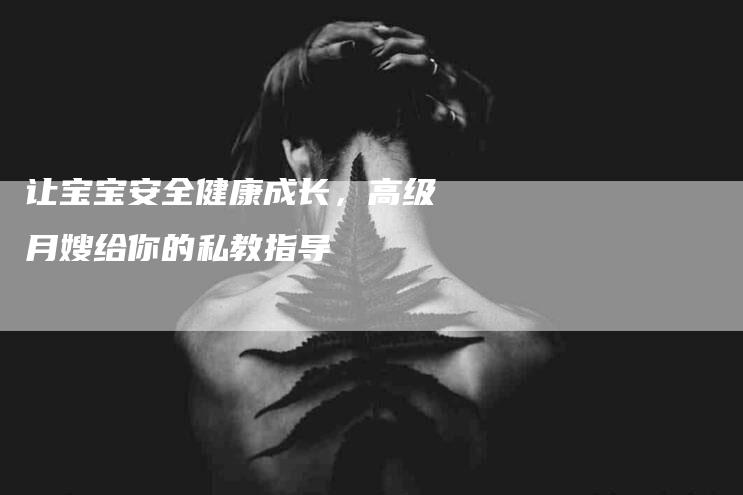 让宝宝安全健康成长，高级月嫂给你的私教指导