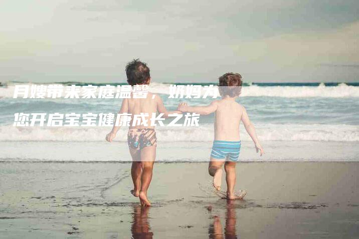 月嫂带来家庭温馨，奶妈为您开启宝宝健康成长之旅