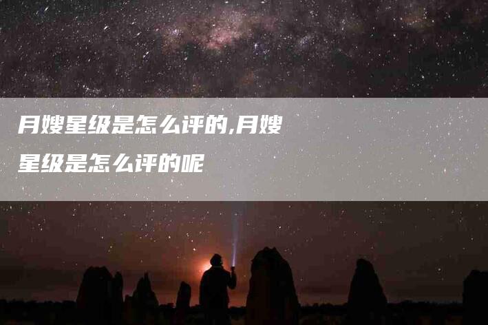 月嫂星级是怎么评的,月嫂星级是怎么评的呢