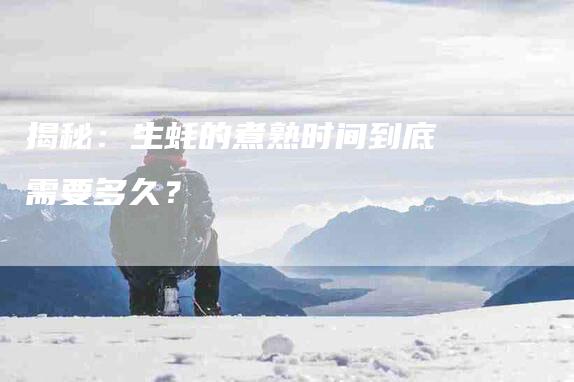 揭秘：生蚝的煮熟时间到底需要多久？