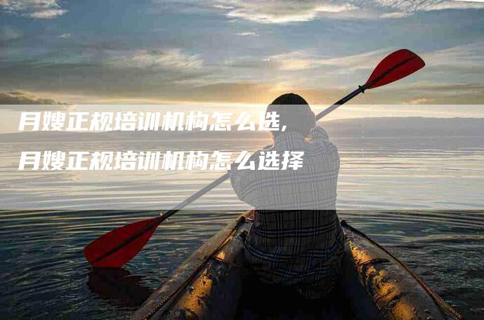 月嫂正规培训机构怎么选,月嫂正规培训机构怎么选择