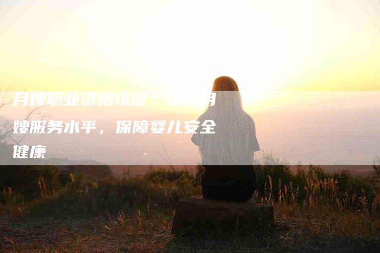 月嫂职业资格认证：提升月嫂服务水平，保障婴儿安全健康