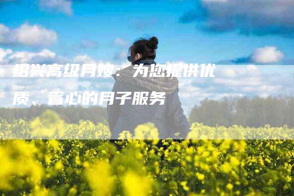 绍兴高级月嫂：为您提供优质、省心的月子服务