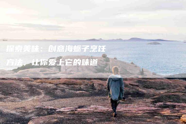 探索美味：创意海蛎子烹饪方法，让你爱上它的味道