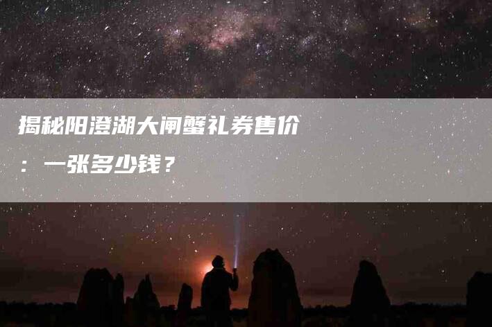 揭秘阳澄湖大闸蟹礼券售价：一张多少钱？