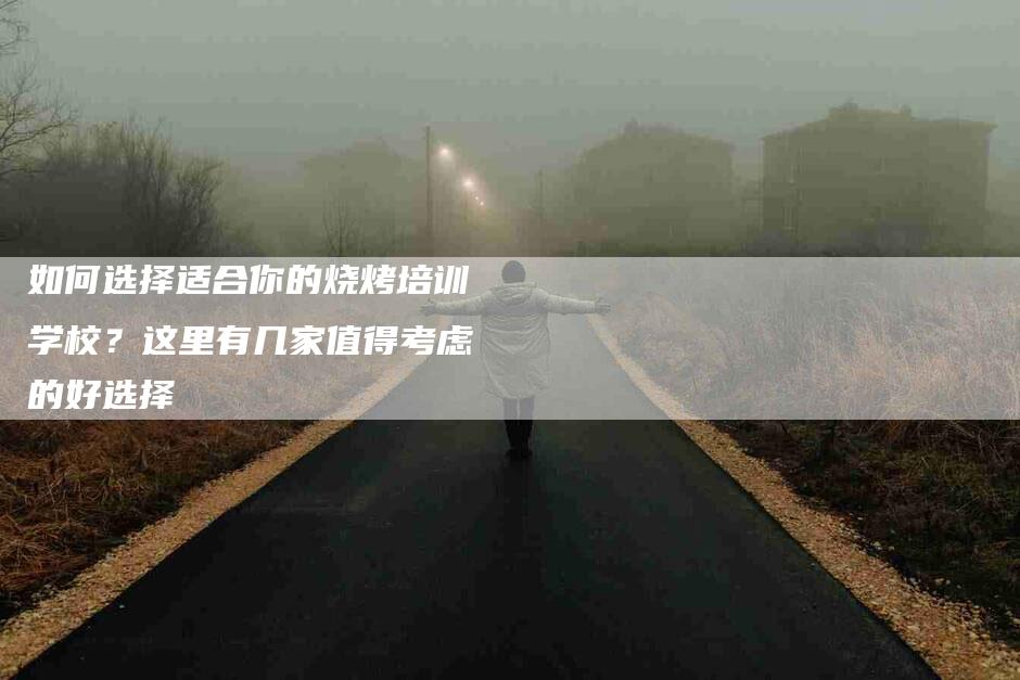 如何选择适合你的烧烤培训学校？这里有几家值得考虑的好选择