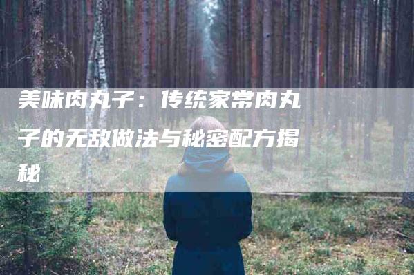 美味肉丸子：传统家常肉丸子的无敌做法与秘密配方揭秘