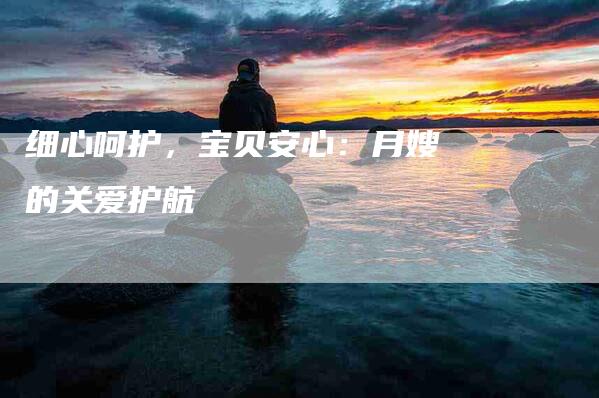 细心呵护，宝贝安心：月嫂的关爱护航