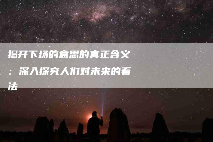 揭开下场的意思的真正含义：深入探究人们对未来的看法