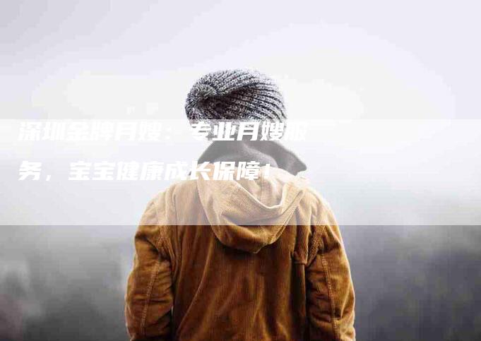 深圳金牌月嫂：专业月嫂服务，宝宝健康成长保障！