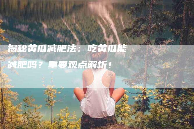 揭秘黄瓜减肥法：吃黄瓜能减肥吗？重要观点解析！