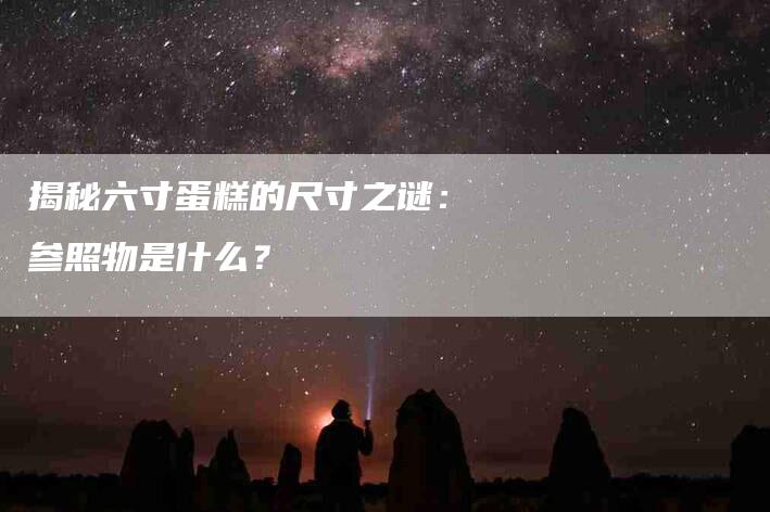 揭秘六寸蛋糕的尺寸之谜：参照物是什么？