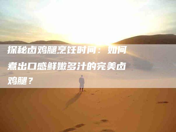 探秘卤鸡腿烹饪时间：如何煮出口感鲜嫩多汁的完美卤鸡腿？