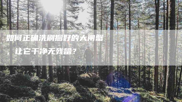 如何正确洗刷捆好的大闸蟹，让它干净无残留？