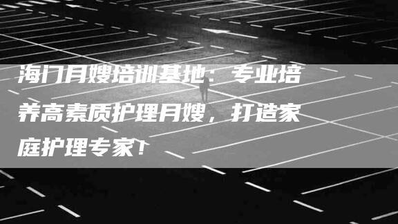 海门月嫂培训基地：专业培养高素质护理月嫂，打造家庭护理专家！