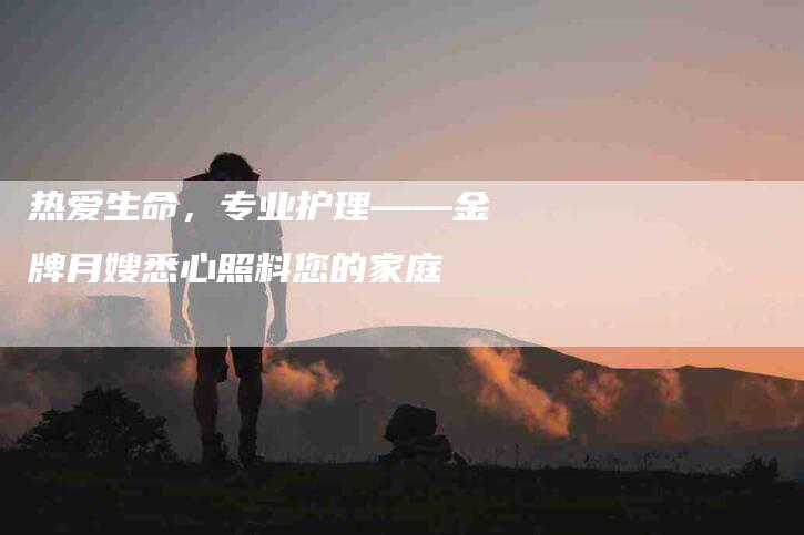 热爱生命，专业护理——金牌月嫂悉心照料您的家庭