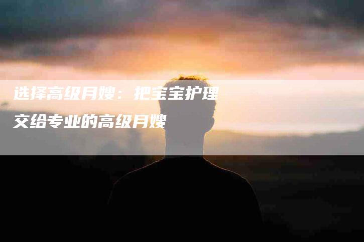 选择高级月嫂：把宝宝护理交给专业的高级月嫂