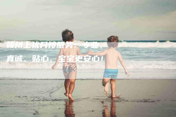 赣州上犹月嫂服务：专业、真诚、贴心，宝宝更安心！