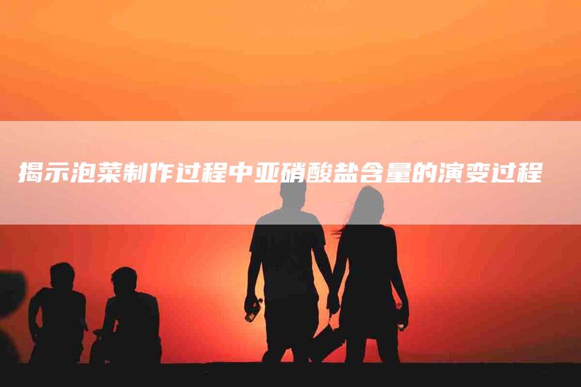 揭示泡菜制作过程中亚硝酸盐含量的演变过程