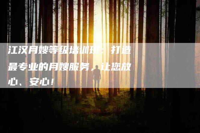 江汉月嫂等级培训班：打造最专业的月嫂服务，让您放心、安心！