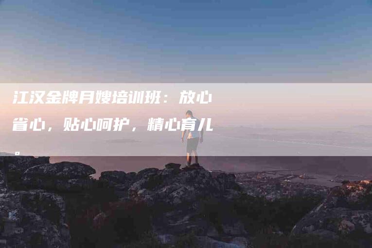 江汉金牌月嫂培训班：放心省心，贴心呵护，精心育儿。