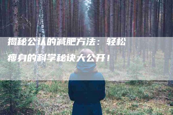 揭秘公认的减肥方法：轻松瘦身的科学秘诀大公开！