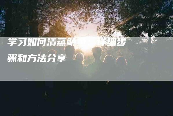 学习如何清蒸鲈鱼：详细步骤和方法分享