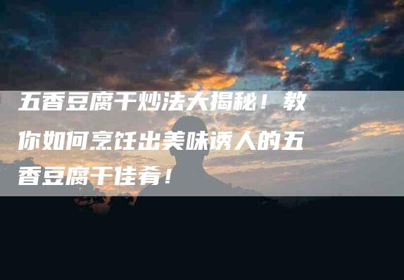 五香豆腐干炒法大揭秘！教你如何烹饪出美味诱人的五香豆腐干佳肴！