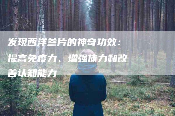 发现西洋参片的神奇功效：提高免疫力、增强体力和改善认知能力